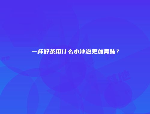 一杯好茶用什么水冲泡更加美味？
