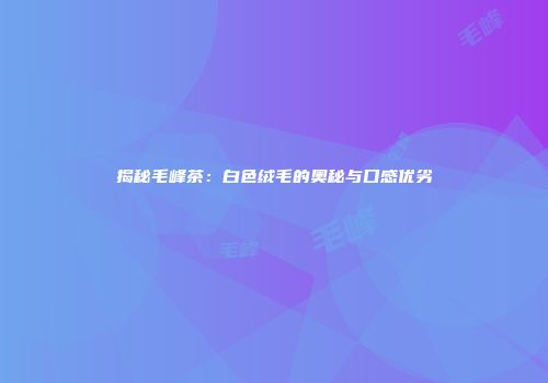 揭秘毛峰茶：白色绒毛的奥秘与口感优劣