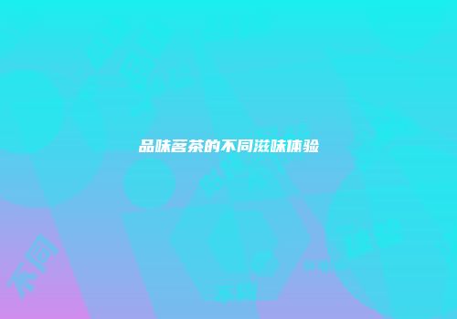 品味茗茶的不同滋味体验