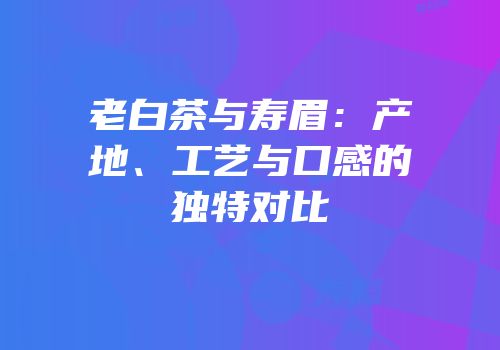 老白茶与寿眉：产地、工艺与口感的独特对比
