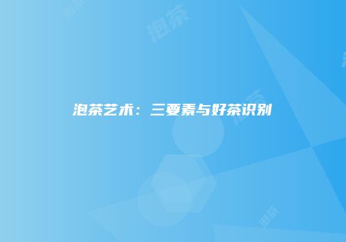 泡茶艺术：三要素与好茶识别