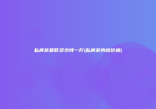 私房茶最低多少钱一斤(私房茶肉桂价格)