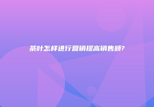 茶叶怎样进行营销提高销售额?