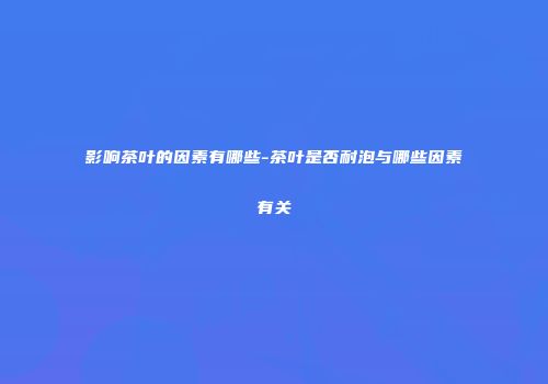影响茶叶的因素有哪些-茶叶是否耐泡与哪些因素有关