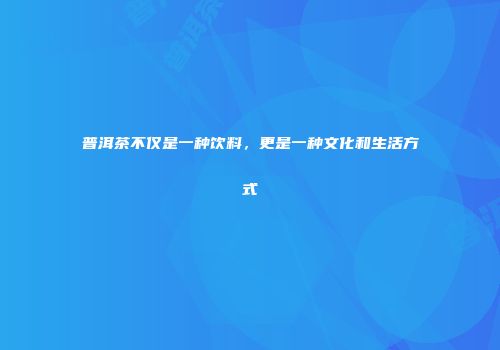 普洱茶不仅是一种饮料，更是一种文化和生活方式