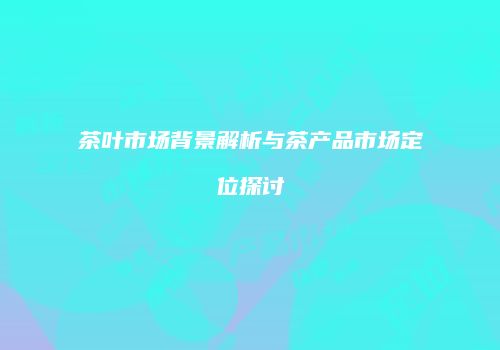 茶叶市场背景解析与茶产品市场定位探讨