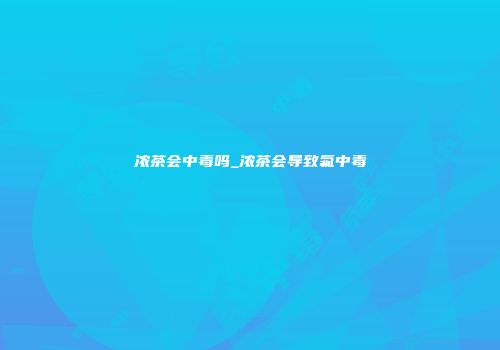 浓茶会中毒吗_浓茶会导致氟中毒