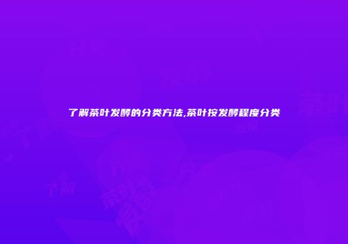 了解茶叶发酵的分类方法,茶叶按发酵程度分类