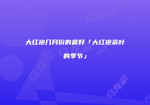 大红袍几月份的最好「大红袍茶叶的季节」
