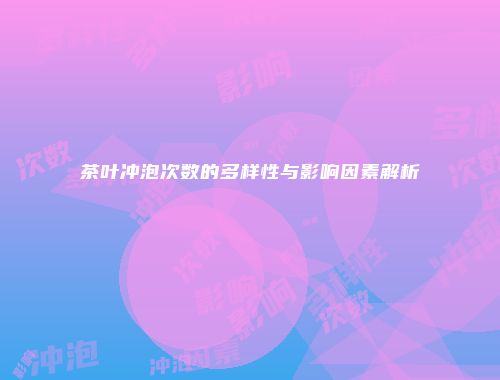 茶叶冲泡次数的多样性与影响因素解析