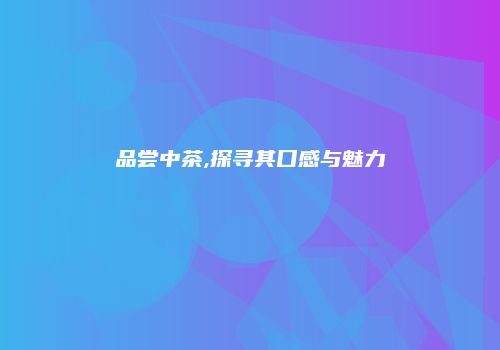 品尝中茶,探寻其口感与魅力