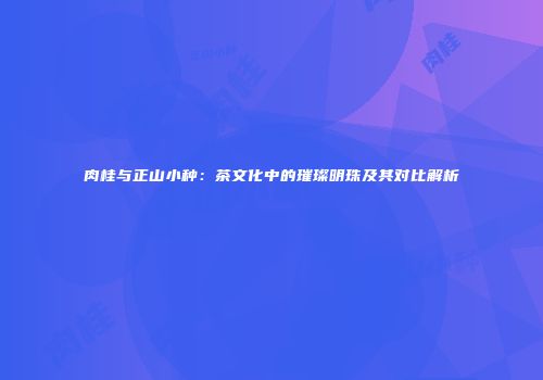 肉桂与正山小种：茶文化中的璀璨明珠及其对比解析