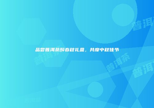 品尝普洱茶醉春秋礼盒，共度中秋佳节