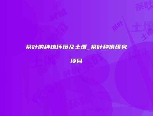 茶叶的种植环境及土壤_茶叶种值研究项目