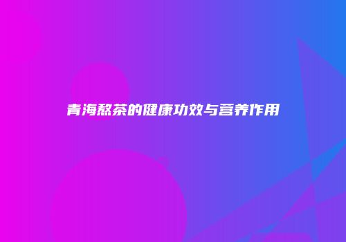 青海熬茶的健康功效与营养作用