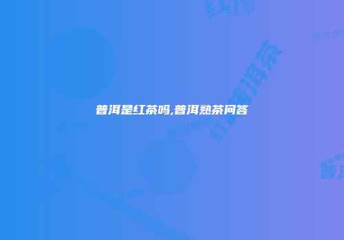 普洱是红茶吗,普洱熟茶问答