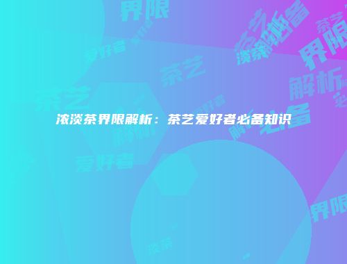 浓淡茶界限解析：茶艺爱好者必备知识