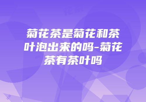 菊花茶是菊花和茶叶泡出来的吗-菊花茶有茶叶吗