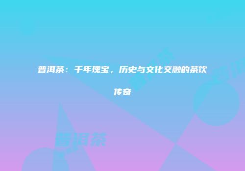 普洱茶：千年瑰宝，历史与文化交融的茶饮传奇