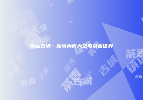 镇远古城：探寻美食天堂与茶香世界