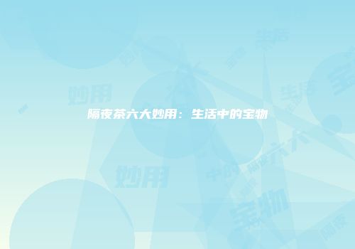 隔夜茶六大妙用：生活中的宝物