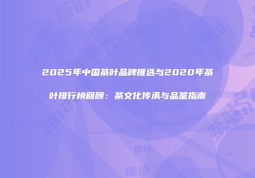 2025年中国茶叶品牌推选与2020年茶叶排行榜回顾：茶文化传承与品鉴指南