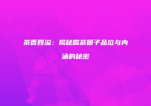 茶香四溢：揭秘喝茶圈子品位与内涵的秘密