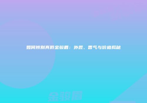 如何辨别真假金骏眉：外观、香气与价格揭秘