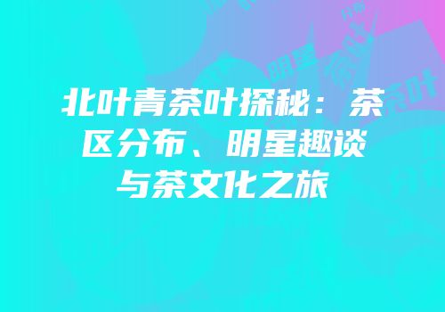 北叶青茶叶探秘：茶区分布、明星趣谈与茶文化之旅