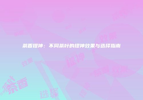 茶香提神：不同茶叶的提神效果与选择指南