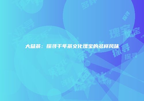 大益茶：探寻千年茶文化瑰宝的多样风味