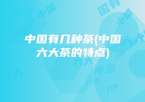 中国有几种茶(中国六大茶的特点)