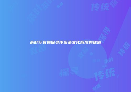 茶叶行宜昌探寻传统茶文化背后的秘密