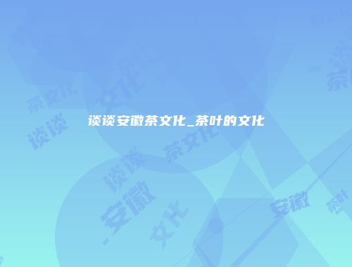 谈谈安徽茶文化_茶叶的文化