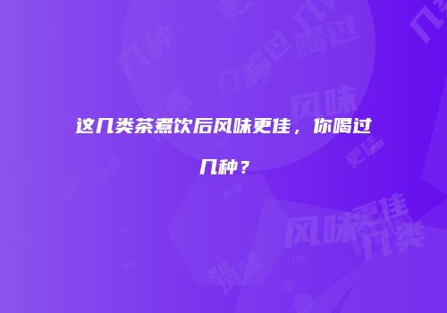 这几类茶煮饮后风味更佳，你喝过几种？