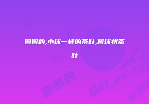圆圆的,小球一样的茶叶,圆球状茶叶
