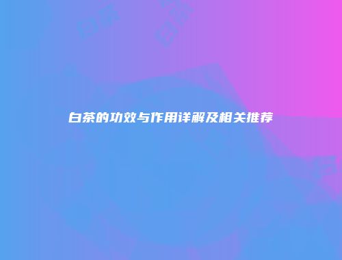 白茶的功效与作用详解及相关推荐
