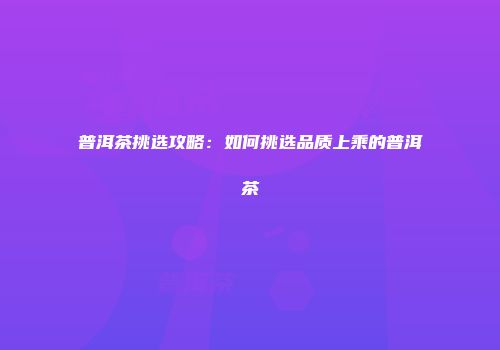 普洱茶挑选攻略：如何挑选品质上乘的普洱茶