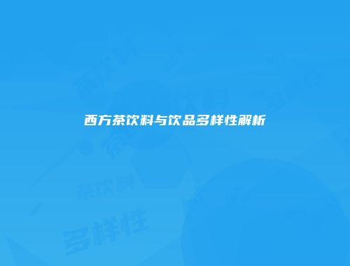 西方茶饮料与饮品多样性解析
