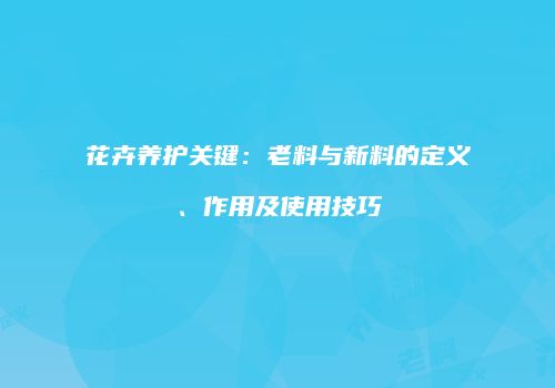 花卉养护关键：老料与新料的定义、作用及使用技巧