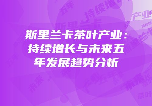 斯里兰卡茶叶产业：持续增长与未来五年发展趋势分析