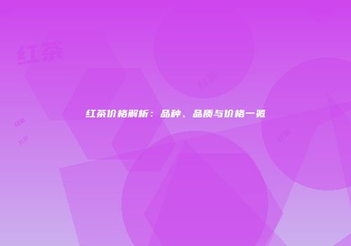 红茶价格解析：品种、品质与价格一览