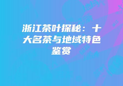 浙江茶叶探秘：十大名茶与地域特色鉴赏