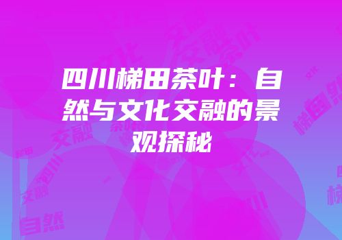 四川梯田茶叶：自然与文化交融的景观探秘
