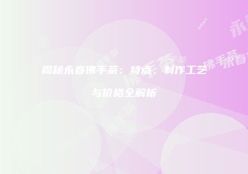 揭秘永春佛手茶：特点、制作工艺与价格全解析