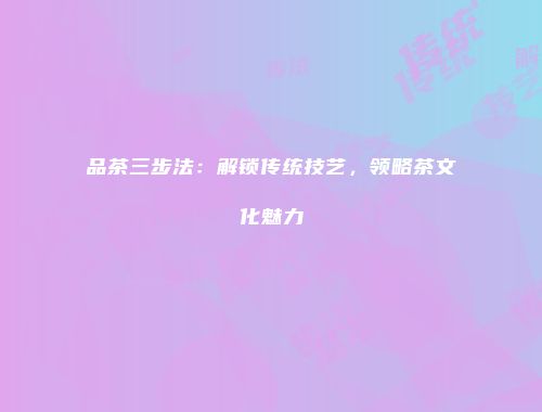 品茶三步法：解锁传统技艺，领略茶文化魅力