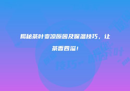 揭秘茶叶变凉原因及保温技巧，让茶香四溢！
