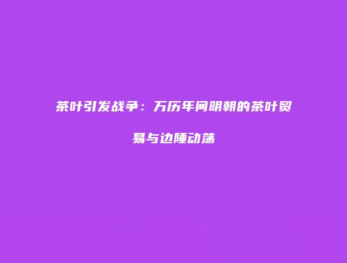 茶叶引发战争：万历年间明朝的茶叶贸易与边陲动荡