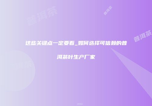 这些关键点一定要看_如何选择可信赖的普洱茶叶生产厂家