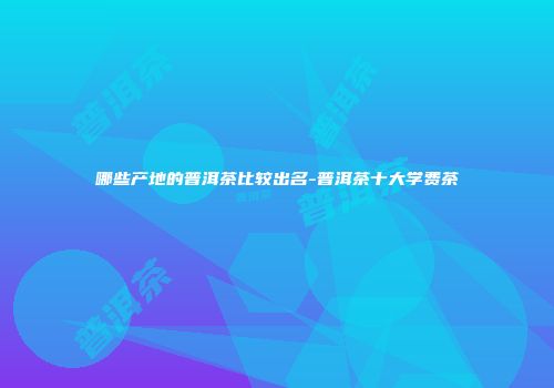 哪些产地的普洱茶比较出名-普洱茶十大学费茶